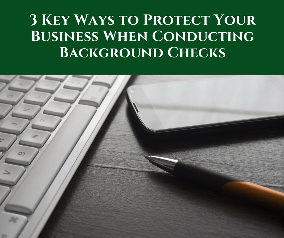 3 Key Ways to Protect Your Business When Conducting Background Checks